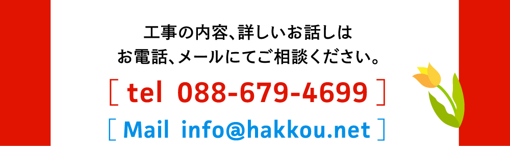 工事の内容、詳しいお話しは、
                                お電話、メールにてご相談ください。
                                TEL：０８８−６７９−４６９９
                                Mail：info@hakkou.net