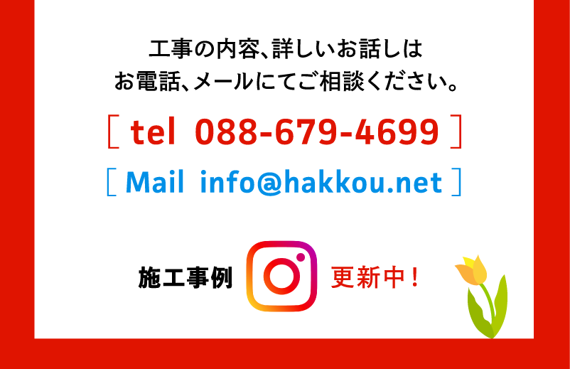 工事の内容、詳しいお話しは、
                                お電話、メールにてご相談ください。
                                TEL：０８８−６７９−４６９９
                                Mail：info@hakkou.net